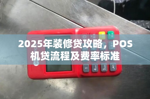 2025年装修贷攻略，POS机贷流程及费率标准