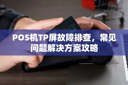 POS机TP屏故障排查，常见问题解决方案攻略