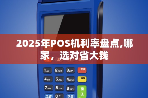 2025年POS机利率盘点,哪家，选对省大钱