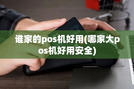 谁家的pos机好用(哪家大pos机好用安全)