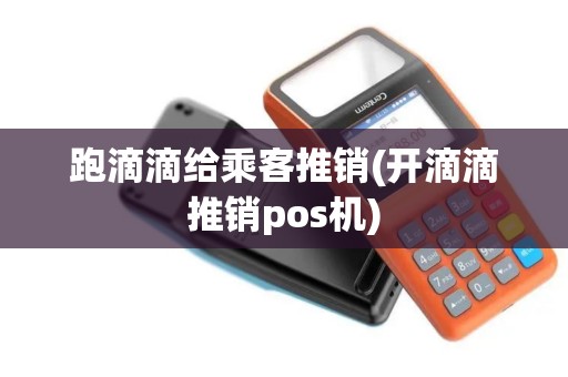 跑滴滴给乘客推销(开滴滴推销pos机)