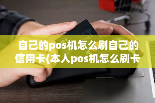 自己的pos机怎么刷自己的信用卡(本人pos机怎么刷卡消费)