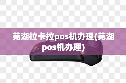 芜湖拉卡拉pos机办理(芜湖pos机办理)