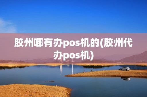 胶州哪有办pos机的(胶州代办pos机)