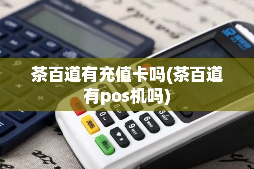 茶百道有充值卡吗(茶百道有pos机吗)
