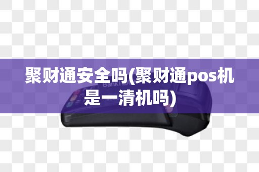 聚财通安全吗(聚财通pos机是一清机吗)