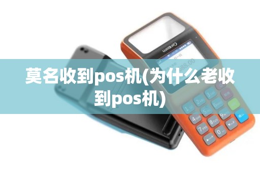 莫名收到pos机(为什么老收到pos机)