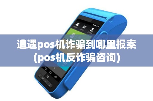 遭遇pos机诈骗到哪里报案(pos机反诈骗咨询)