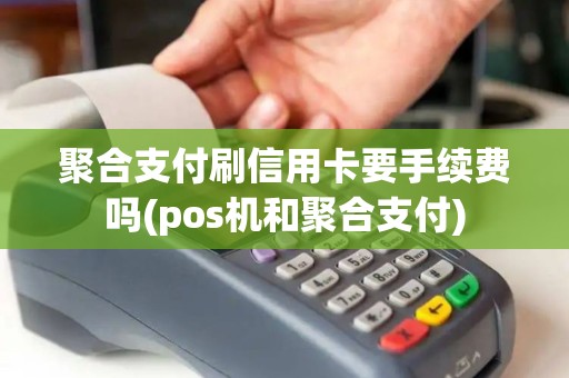 聚合支付刷信用卡要手续费吗(pos机和聚合支付)