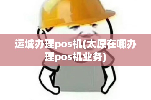 运城办理pos机(太原在哪办理pos机业务)