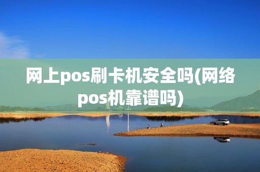 网上pos刷卡机安全吗(网络pos机靠谱吗)