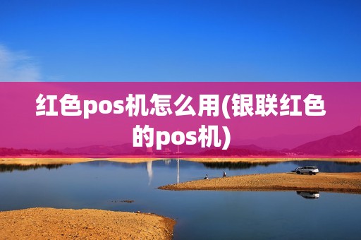 红色pos机怎么用(银联红色的pos机)