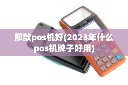 那款pos机好(2023年什么pos机牌子好用)