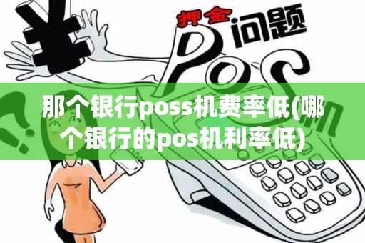 那个银行poss机费率低(哪个银行的pos机利率低)