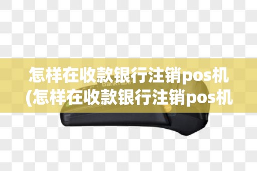 怎样在收款银行注销pos机(怎样在收款银行注销pos机业务)