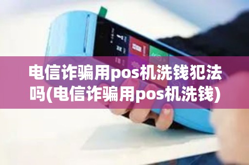 电信诈骗用pos机洗钱犯法吗(电信诈骗用pos机洗钱)