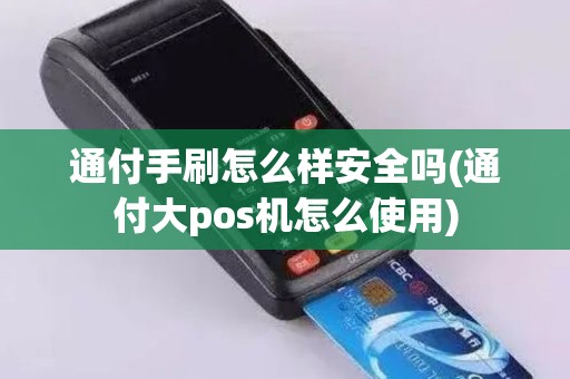 通付手刷怎么样安全吗(通付大pos机怎么使用)