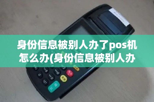 身份信息被别人办了pos机怎么办(身份信息被别人办了pos机)