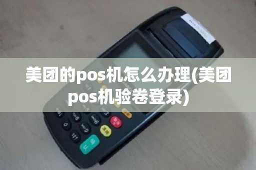 美团的pos机怎么办理(美团pos机验卷登录)
