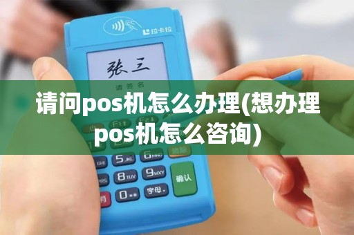 请问pos机怎么办理(想办理pos机怎么咨询)
