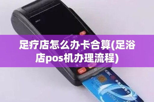 足疗店怎么办卡合算(足浴店pos机办理流程)