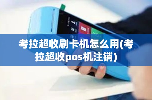 考拉超收刷卡机怎么用(考拉超收pos机注销)