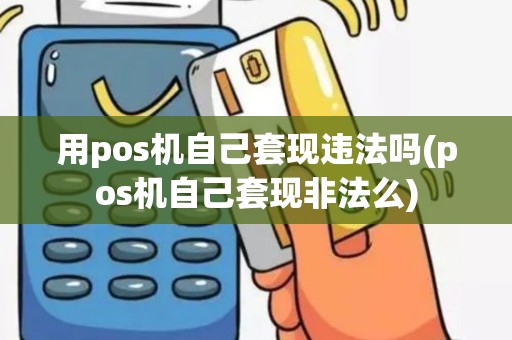 用pos机自己套现违法吗(pos机自己套现非法么)