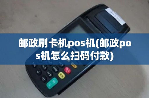 邮政刷卡机pos机(邮政pos机怎么扫码付款)