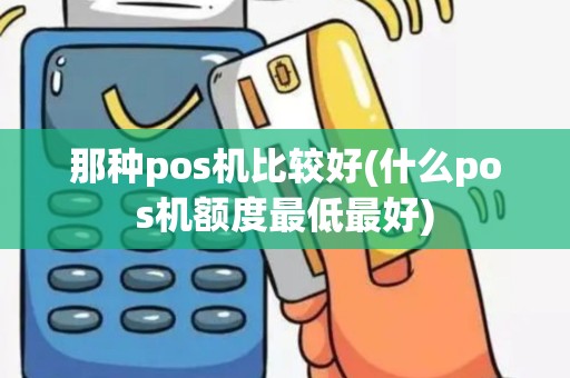 那种pos机比较好(什么pos机额度最低最好)