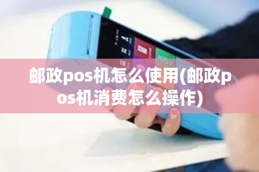 邮政pos机怎么使用(邮政pos机消费怎么操作)