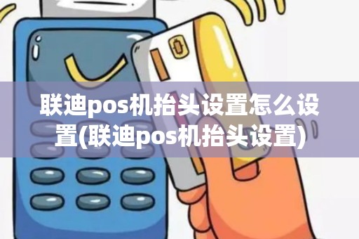 联迪pos机抬头设置怎么设置(联迪pos机抬头设置)