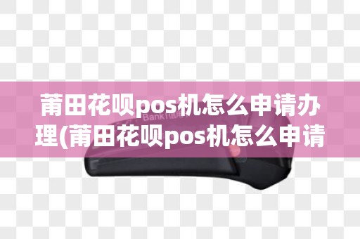 莆田花呗pos机怎么申请办理(莆田花呗pos机怎么申请)