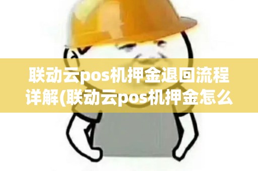 联动云pos机押金退回流程详解(联动云pos机押金怎么退)
