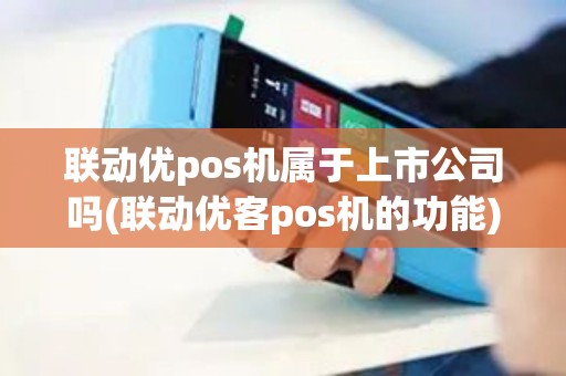 联动优pos机属于上市公司吗(联动优客pos机的功能)
