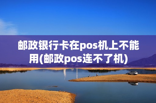 邮政银行卡在pos机上不能用(邮政pos连不了机)
