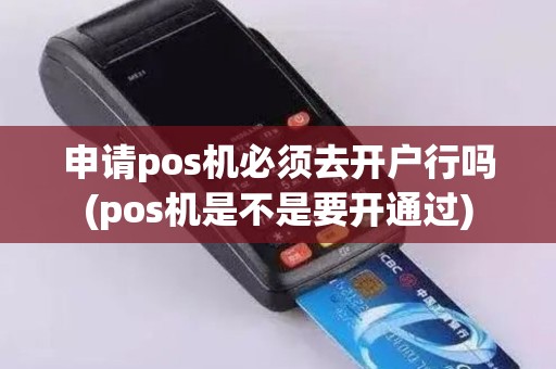 申请pos机必须去开户行吗(pos机是不是要开通过)