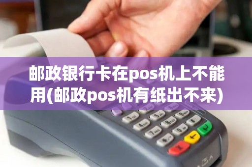 邮政银行卡在pos机上不能用(邮政pos机有纸出不来)