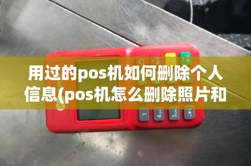 用过的pos机如何删除个人信息(pos机怎么删除照片和视频)