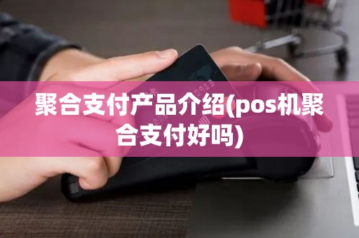 聚合支付产品介绍(pos机聚合支付好吗)