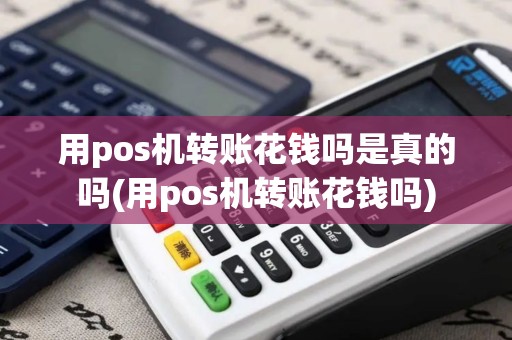 用pos机转账花钱吗是真的吗(用pos机转账花钱吗)