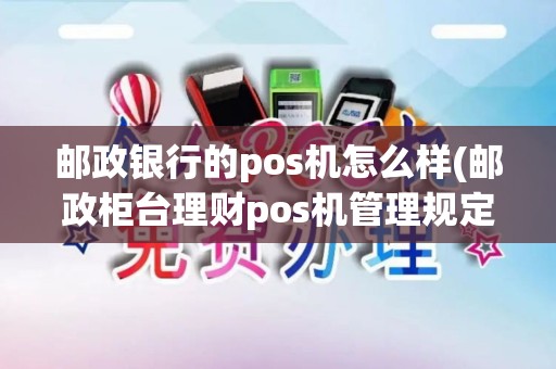 邮政银行的pos机怎么样(邮政柜台理财pos机管理规定)