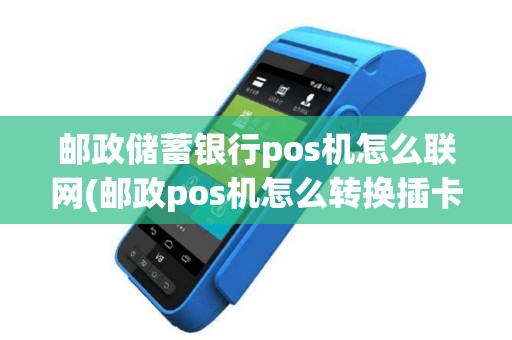 邮政储蓄银行pos机怎么联网(邮政pos机怎么转换插卡)
