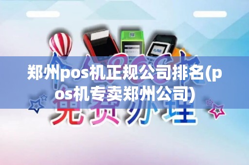 郑州pos机正规公司排名(pos机专卖郑州公司)