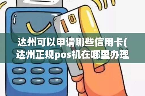 达州可以申请哪些信用卡(达州正规pos机在哪里办理)
