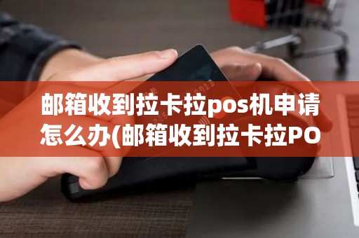 邮箱收到拉卡拉pos机申请怎么办(邮箱收到拉卡拉POS机申请)