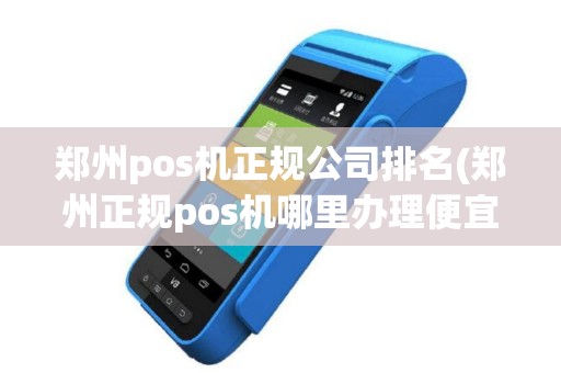郑州pos机正规公司排名(郑州正规pos机哪里办理便宜)