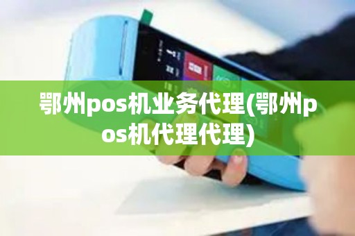 鄂州pos机业务代理(鄂州pos机代理代理)