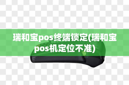瑞和宝pos终端锁定(瑞和宝pos机定位不准)