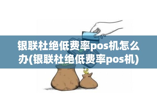 银联杜绝低费率pos机怎么办(银联杜绝低费率pos机)