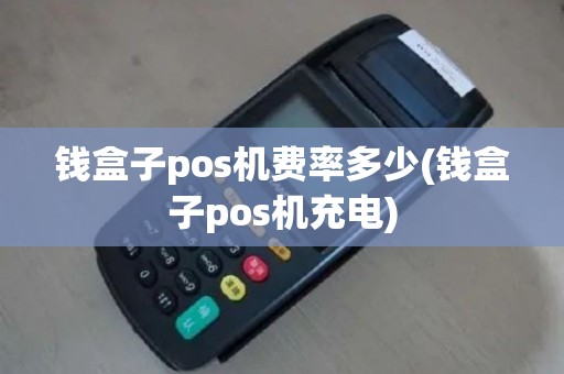 钱盒子pos机费率多少(钱盒子pos机充电)